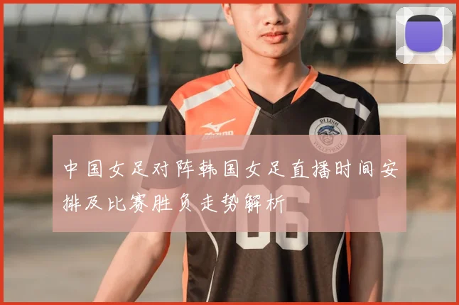 中国女足对阵韩国女足直播时间安排及比赛胜负走势解析