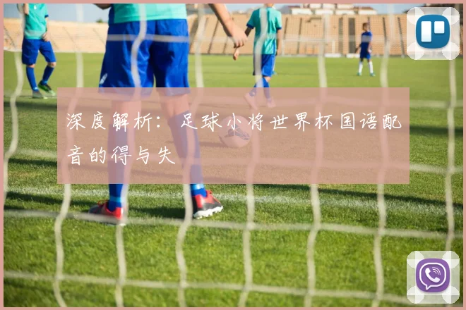 深度解析：足球小将世界杯国语配音的得与失