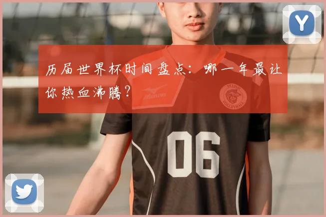 历届世界杯时间盘点：哪一年最让你热血沸腾？