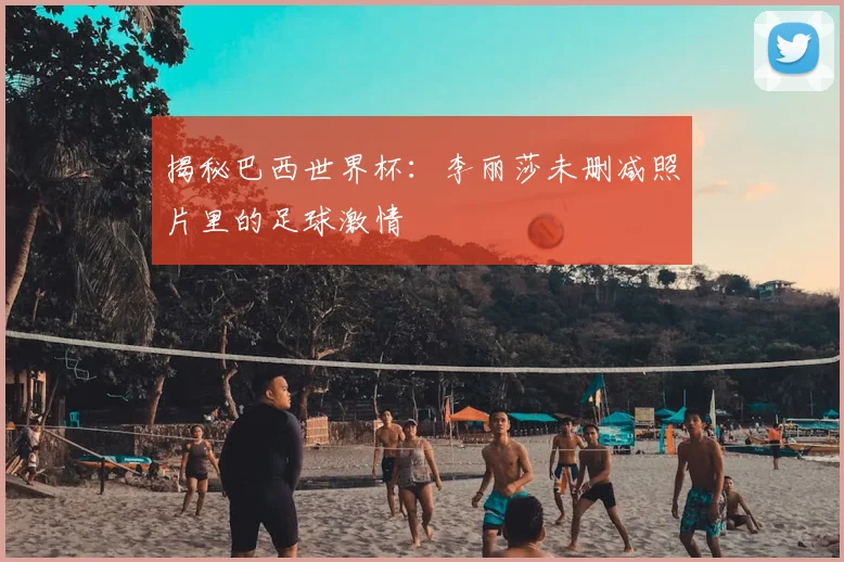 揭秘巴西世界杯：李丽莎未删减照片里的足球激情