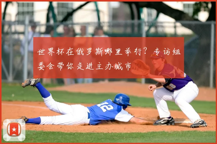 世界杯在俄罗斯哪里举行？专访组委会带你走进主办城市