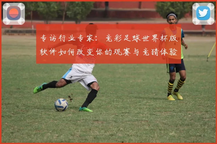 专访行业专家:竞彩足球世界杯版软件如何改变你的观赛与竞猜体验?