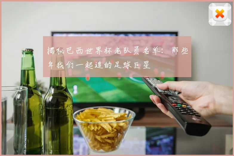 揭秘巴西世界杯老队员名单：那些年我们一起追的足球巨星
