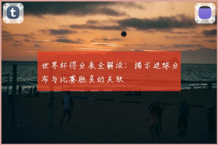 世界杯得分表全解读:揭示进球分布与比赛胜负的关联