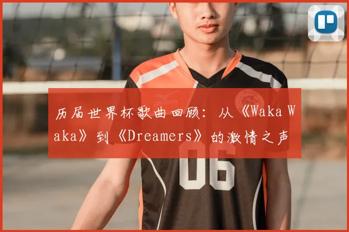 历届世界杯歌曲回顾：从《Waka Waka》到《Dreamers》的激情之声
