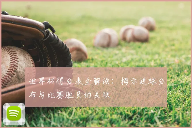 世界杯得分表全解读:揭示进球分布与比赛胜负的关联