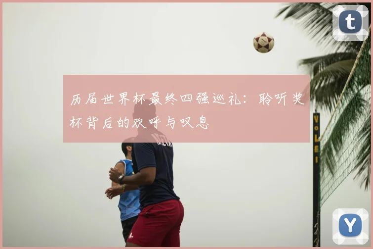 历届世界杯最终四强巡礼：聆听奖杯背后的欢呼与叹息