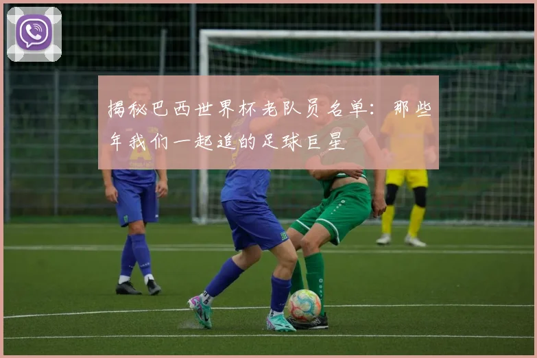 揭秘巴西世界杯老队员名单：那些年我们一起追的足球巨星