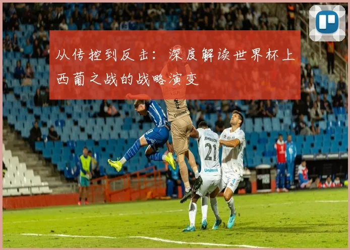 从传控到反击：深度解读世界杯上西葡之战的战略演变