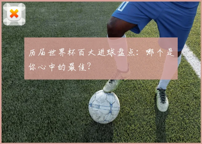 历届世界杯百大进球盘点：哪个是你心中的最佳？