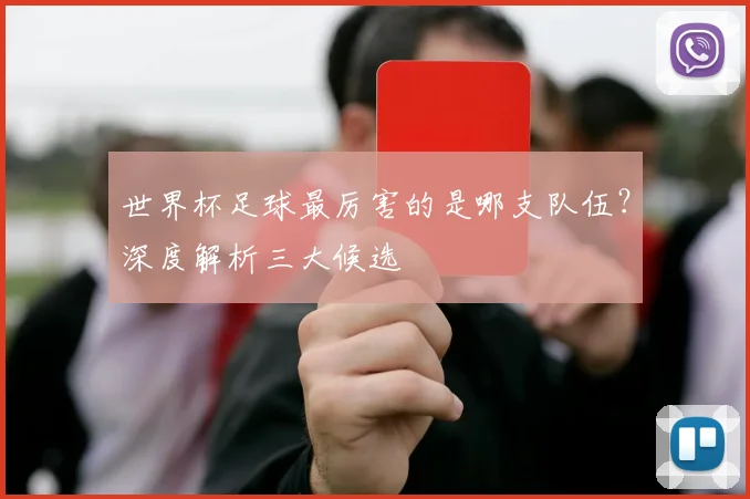 世界杯足球最厉害的是哪支队伍？深度解析三大候选