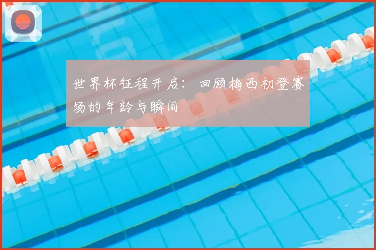 世界杯征程开启:回顾梅西初登赛场的年龄与瞬间