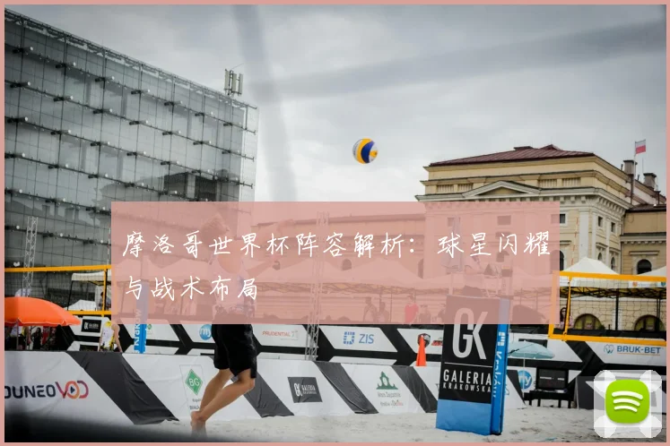 摩洛哥世界杯阵容解析:球星闪耀与战术布局