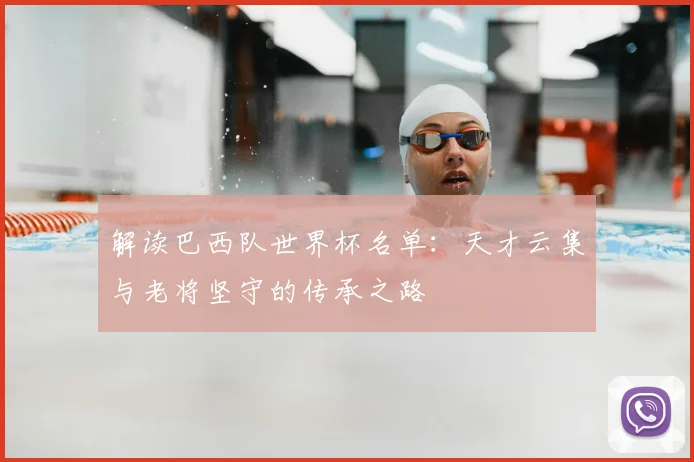 解读巴西队世界杯名单：天才云集与老将坚守的传承之路