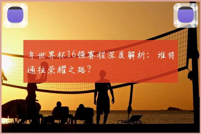年世界杯16强赛程深度解析:谁将通往荣耀之路?