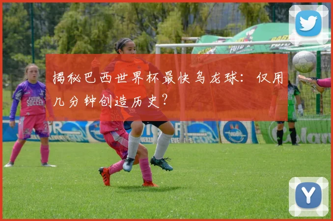 揭秘巴西世界杯最快乌龙球：仅用几分钟创造历史？