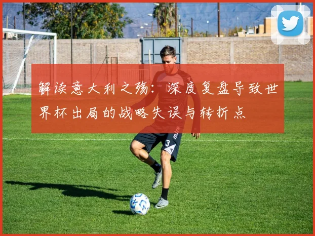 解读意大利之殇:深度复盘导致世界杯出局的战略失误与转折点