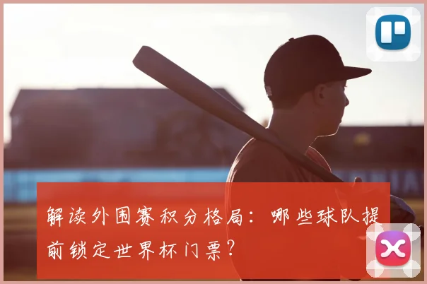 解读外围赛积分格局：哪些球队提前锁定世界杯门票？