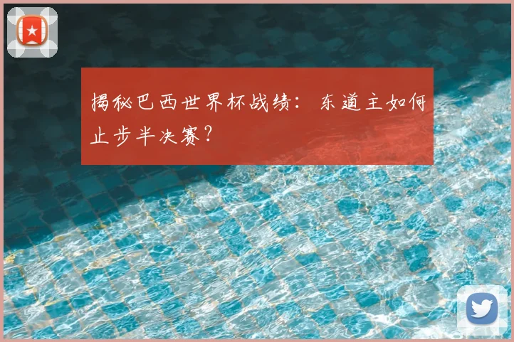 揭秘巴西世界杯战绩：东道主如何止步半决赛？