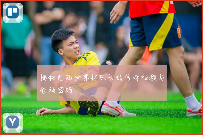 揭秘巴西世界杯队长的传奇征程与领袖密码
