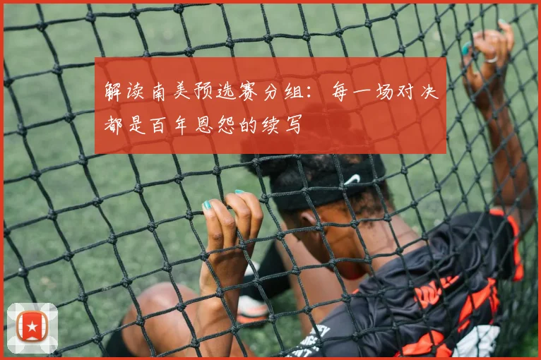 解读南美预选赛分组：每一场对决都是百年恩怨的续写