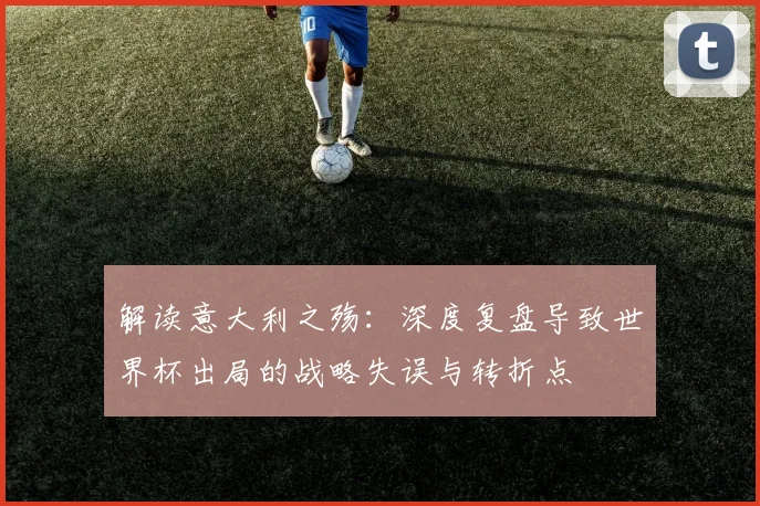 解读意大利之殇：深度复盘导致世界杯出局的战略失误与转折点