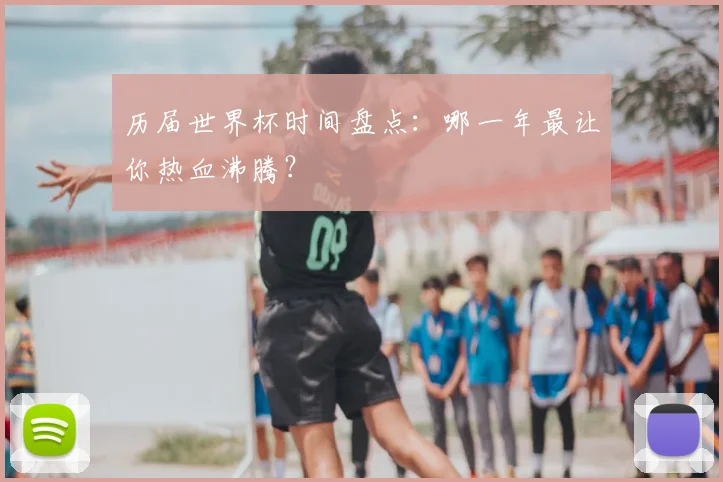 历届世界杯时间盘点：哪一年最让你热血沸腾？