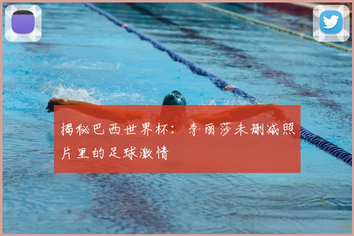 揭秘巴西世界杯：李丽莎未删减照片里的足球激情