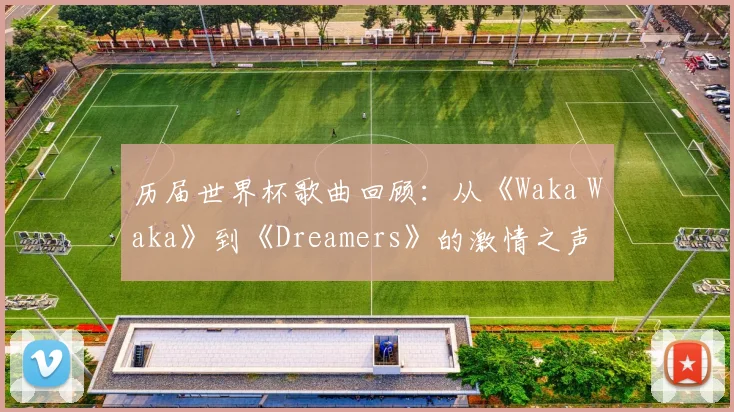 历届世界杯歌曲回顾：从《Waka Waka》到《Dreamers》的激情之声