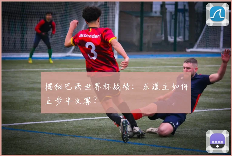揭秘巴西世界杯战绩：东道主如何止步半决赛？