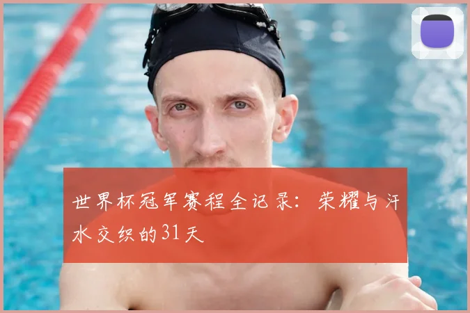 世界杯冠军赛程全记录:荣耀与汗水交织的31天