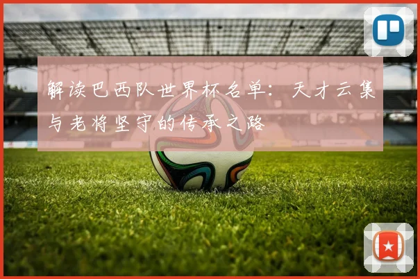 解读巴西队世界杯名单：天才云集与老将坚守的传承之路