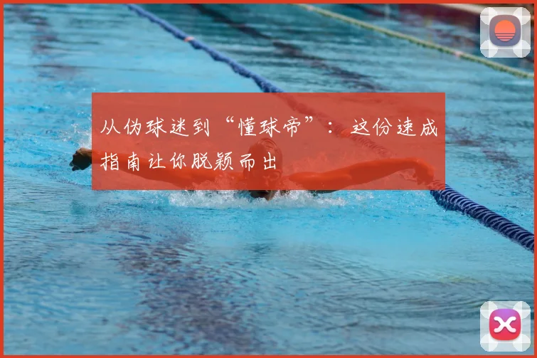 从伪球迷到“懂球帝”:这份速成指南让你脱颖而出