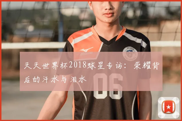 天天世界杯2018球星专访:荣耀背后的汗水与泪水