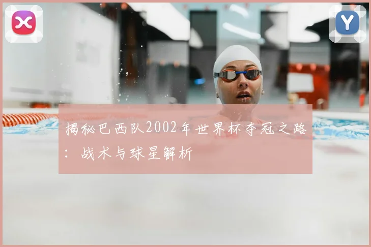 揭秘巴西队2002年世界杯夺冠之路：战术与球星解析